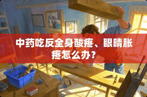 中药吃反全身酸疼、眼晴胀疼怎么办？