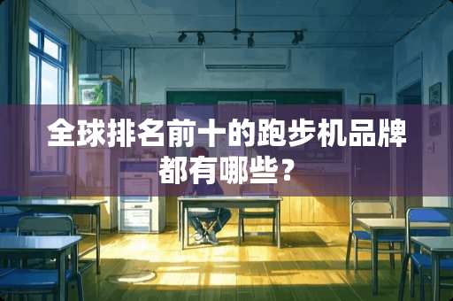 全球排名前十的跑步机品牌都有哪些？