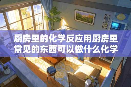 厨房里的化学反应用厨房里常见的东西可以做什么化学