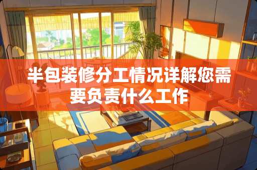 半包装修分工情况详解您需要负责什么工作 半包装修分工情况详解您需要负责什么工作