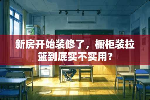 新房开始装修了，橱柜装拉篮到底实不实用？