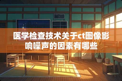 医学检查技术关于ct图像影响噪声的因素有哪些