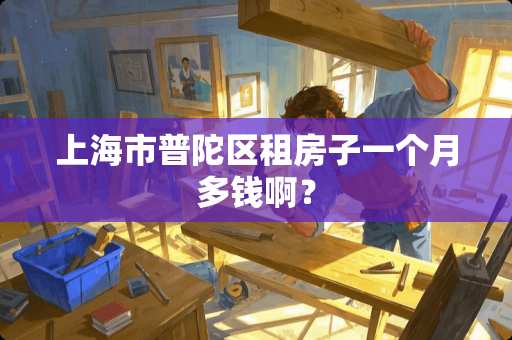 上海市普陀区租房子一个月多钱啊？