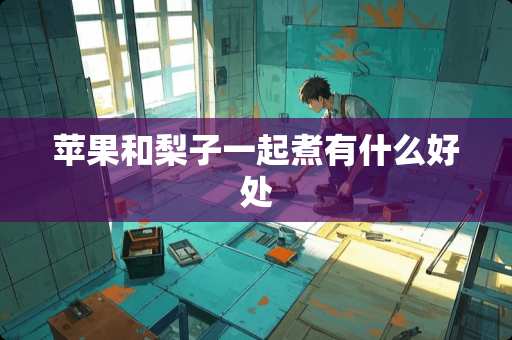 苹果和梨子一起煮有什么好处