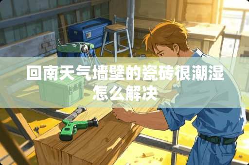 回南天气墙壁的瓷砖很潮湿怎么解决