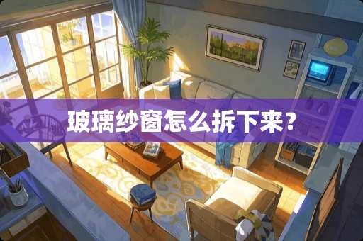 玻璃纱窗怎么拆下来? 玻璃纱窗怎么拆下来?