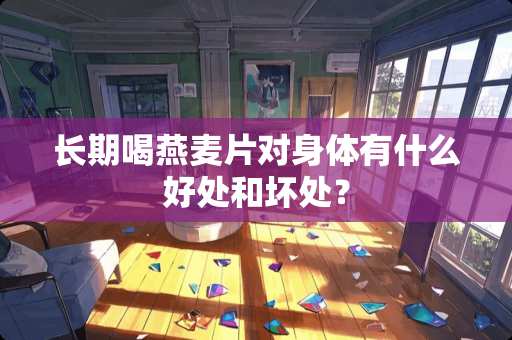 长期喝燕麦片对身体有什么好处和坏处？