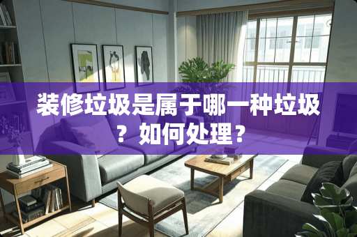 装修垃圾是属于哪一种垃圾？如何处理？