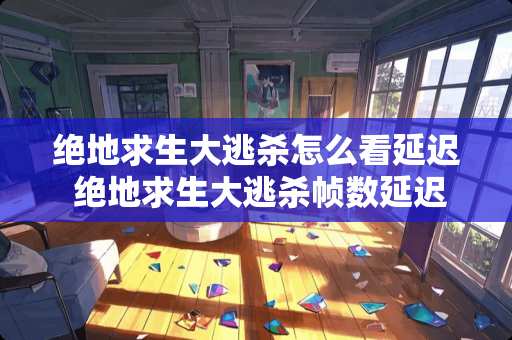 绝地求生大逃杀怎么看延迟 绝地求生大逃杀帧数延迟查看方法