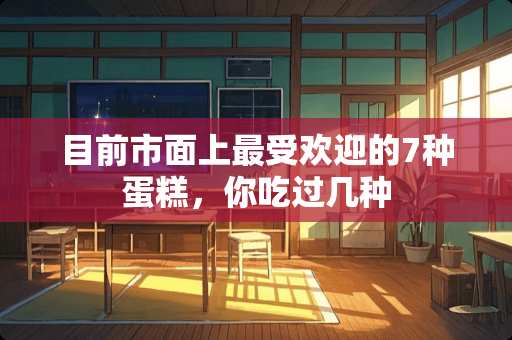 目前市面上最受欢迎的7种蛋糕，你吃过几种