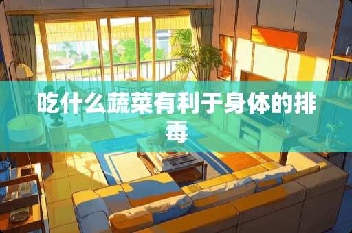吃什么蔬菜有利于身体的排毒 吃什么蔬菜有利于身体的排毒
