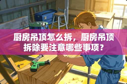 厨房吊顶怎么拆，厨房吊顶拆除要注意哪些事项？