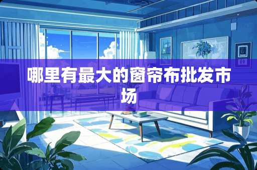 哪里有最大的窗帘布批发市场