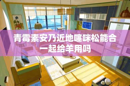 青霉素安乃近地噻咪松能合一起给羊用吗