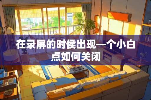 在录屏的时侯出现—个小白点如何关闭