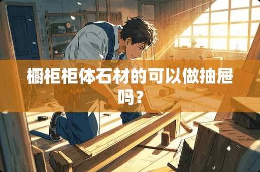 橱柜柜体石材的可以做抽屉吗？