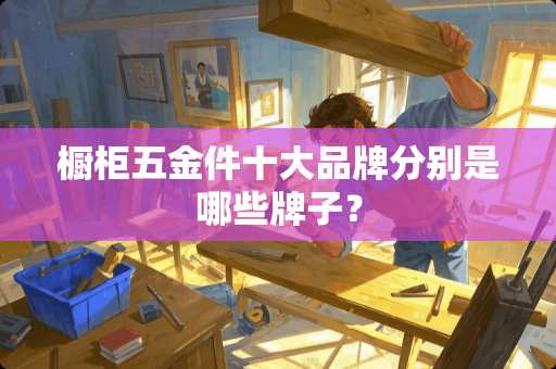 橱柜五金件十大品牌分别是哪些牌子？