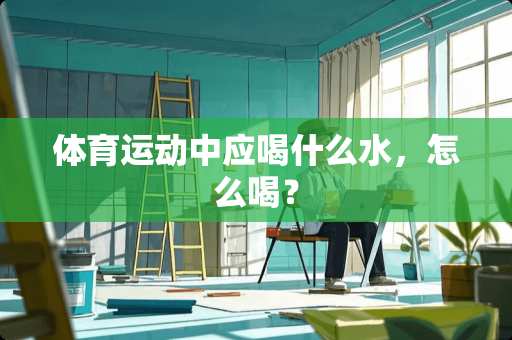 体育运动中应喝什么水，怎么喝？