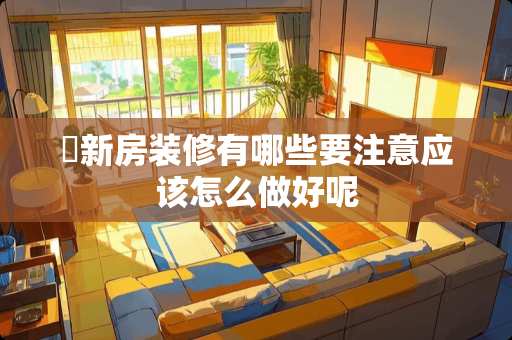 ​新房装修有哪些要注意应该怎么做好呢
