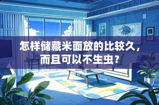 怎样储藏米面放的比较久，而且可以不生虫？