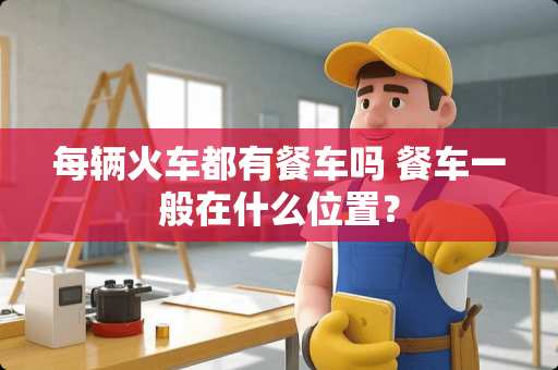 每辆火车都有餐车吗 餐车一般在什么位置？