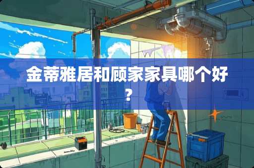 金蒂雅居和顾家家具哪个好？