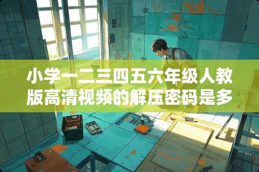 小学一二三四五六年级人教版高清视频的解压密码是多少？