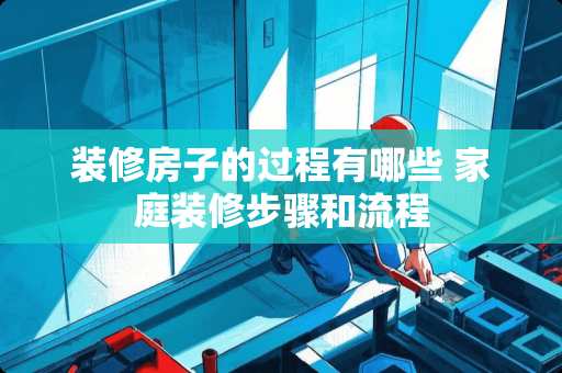 装修房子的过程有哪些 家庭装修步骤和流程