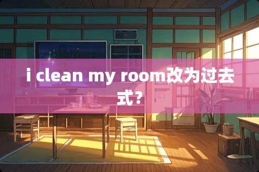 i clean my room改为过去式？