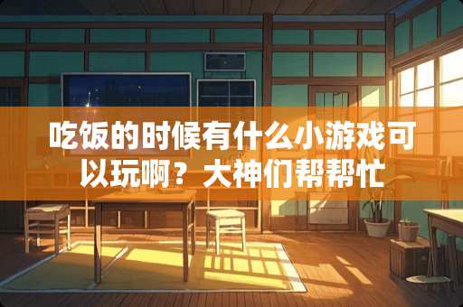 吃饭的时候有什么小游戏可以玩啊？大神们帮帮忙