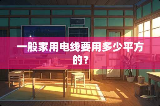 一般家用电线要用多少平方的？