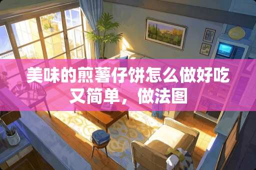 美味的煎薯仔饼怎么做好吃又简单，做法图