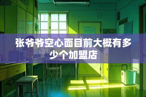 张爷爷空心面目前大概有多少个加盟店