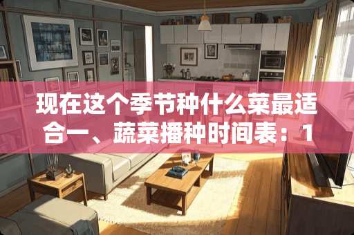 现在这个季节种什么菜最适合一、蔬菜播种时间表：1.萝卜：全年均可种