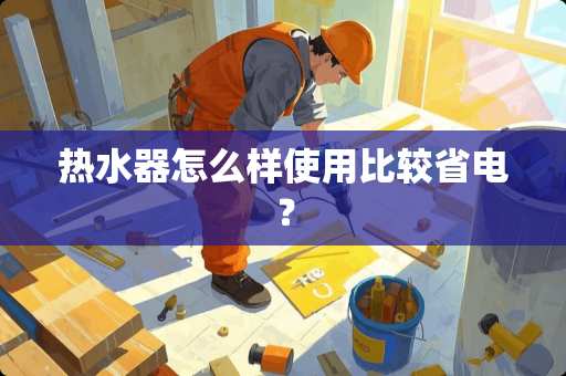 热水器怎么样使用比较省电？