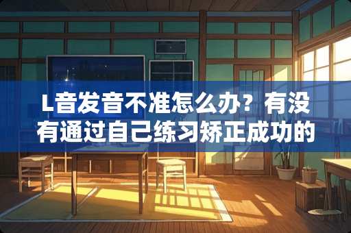 L音发音不准怎么办？有没有通过自己练习矫正成功的？