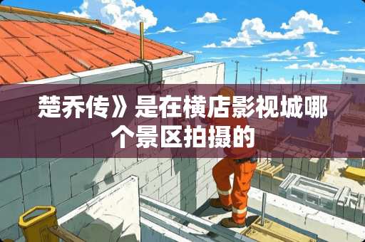 楚乔传》是在横店影视城哪个景区拍摄的