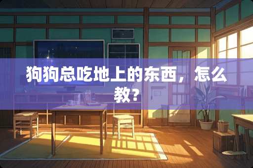 狗狗总吃地上的东西，怎么教？