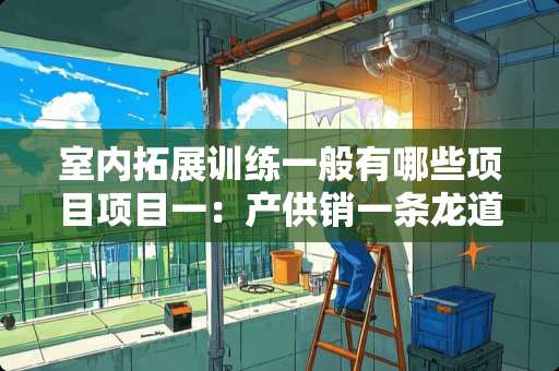 室内拓展训练一般有哪些项目项目一：产供销一条龙道具:气球若干