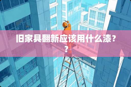 旧家具翻新应该用什么漆？？