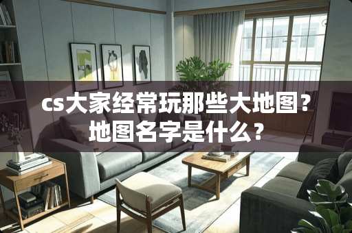 cs大家经常玩那些大地图？地图名字是什么？