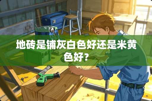 地砖是铺灰白色好还是米黄色好？