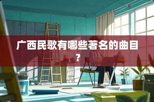 广西民歌有哪些著名的曲目？