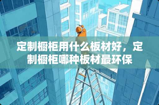 定制橱柜用什么板材好，定制橱柜哪种板材最环保