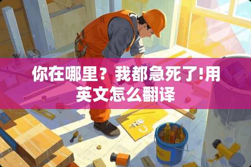 你在哪里？我都急死了!用英文怎么翻译