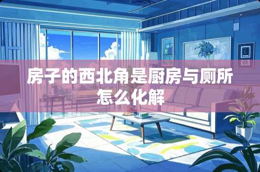 房子的西北角是厨房与厕所怎么化解