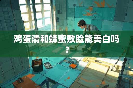 鸡蛋清和蜂蜜敷脸能美白吗？