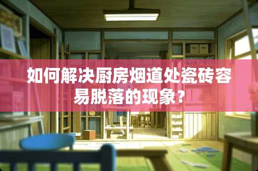 如何解决厨房烟道处瓷砖容易脱落的现象？