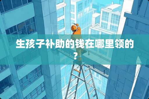 生孩子补助的钱在哪里领的？