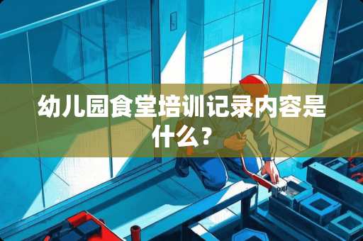 幼儿园食堂培训记录内容是什么？